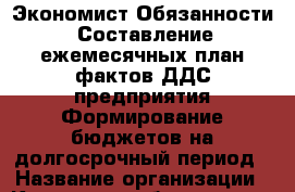 Экономист-Обязанности: Составление ежемесячных план-фактов ДДС предприятия Формирование бюджетов на долгосрочный период › Название организации ­ Компания-работодатель › Отрасль предприятия ­ Другое › Минимальный оклад ­ 1 - Все города Работа » Вакансии   . Адыгея респ.,Адыгейск г.